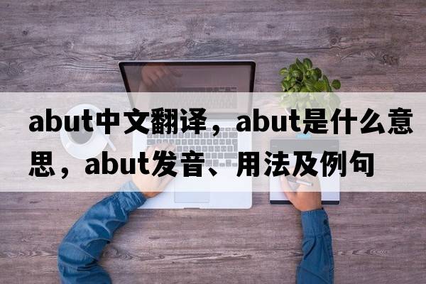 abut中文翻譯，abut是什么意思，abut發(fā)音、用法及例句