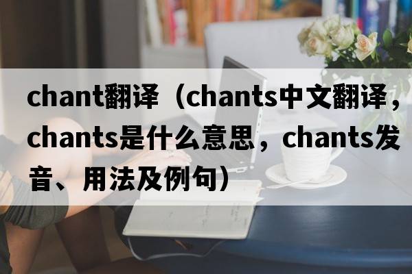 chant翻譯（chants中文翻譯，chants是什么意思，chants發(fā)音、用法及例句）
