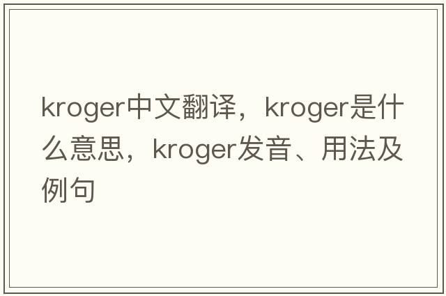 Kroger中文翻譯，Kroger是什么意思，Kroger發(fā)音、用法及例句
