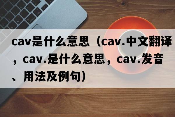 cav是什么意思（cav.中文翻譯，cav.是什么意思，cav.發(fā)音、用法及例句）