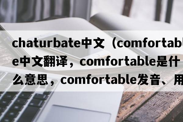 chaturbate中文（comfortable中文翻譯，comfortable是什么意思，comfortable發(fā)音、用法及例句）