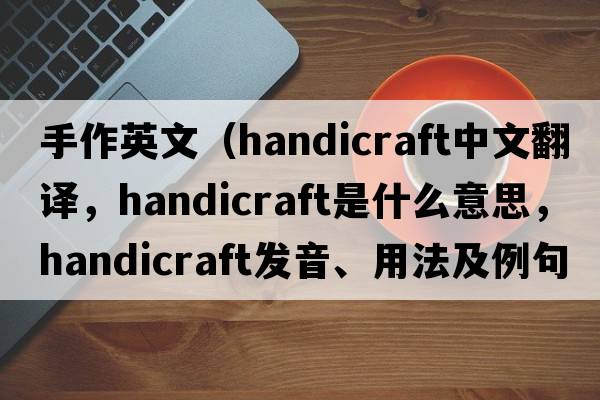 手作英文（handicraft中文翻譯，handicraft是什么意思，handicraft發(fā)音、用法及例句）