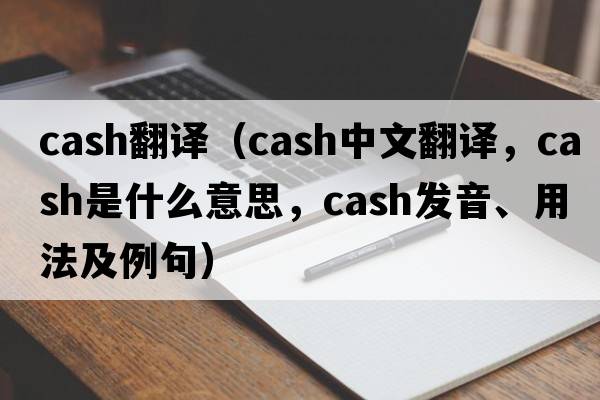 cash翻譯（cash中文翻譯，cash是什么意思，cash發(fā)音、用法及例句）