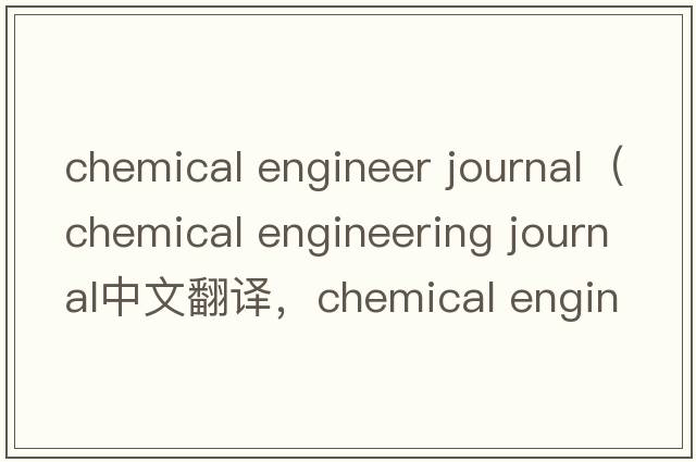 chemical engineer journal（chemical engineering journal中文翻譯，chemical engineering journal是什么意思，chemica