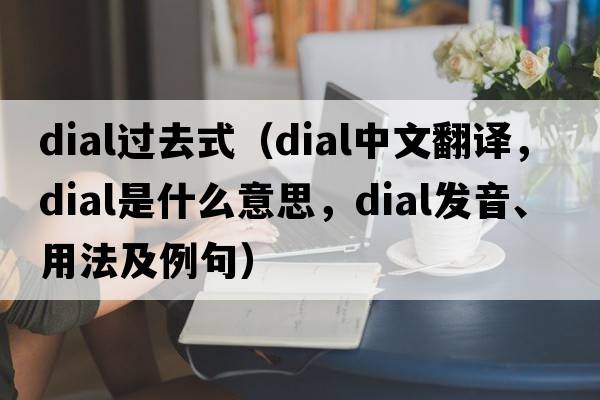 dial過去式（dial中文翻譯，dial是什么意思，dial發(fā)音、用法及例句）