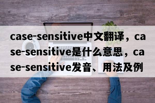 case-sensitive中文翻譯，case-sensitive是什么意思，case-sensitive發(fā)音、用法及例句