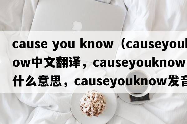 cause you know（causeyouknow中文翻譯，causeyouknow是什么意思，causeyouknow發(fā)音、用法及例句）