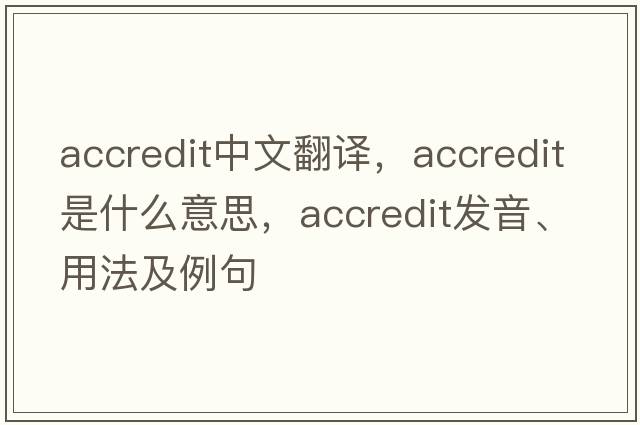 accredit中文翻譯，accredit是什么意思，accredit發(fā)音、用法及例句