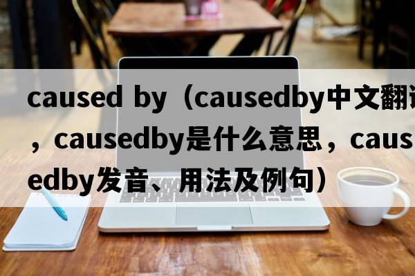 caused by（causedby中文翻譯，causedby是什么意思，causedby發(fā)音、用法及例句）