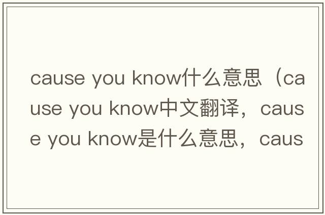 cause you know什么意思（cause you know中文翻譯，cause you know是什么意思，cause you know發(fā)音、用法及例句）