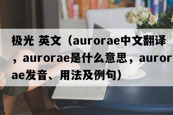 極光 英文（aurorae中文翻譯，aurorae是什么意思，aurorae發(fā)音、用法及例句）