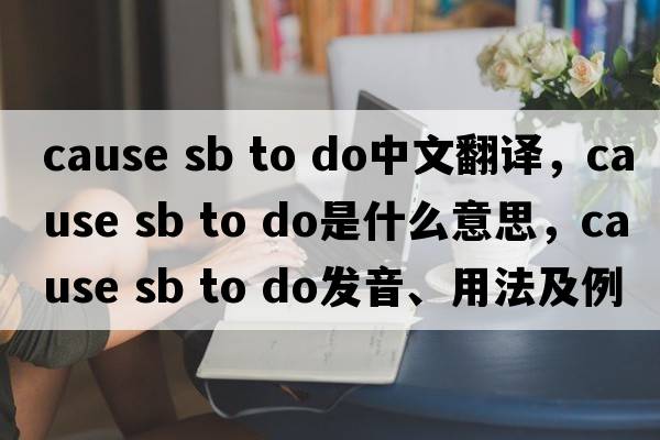 cause sb to do中文翻譯，cause sb to do是什么意思，cause sb to do發(fā)音、用法及例句