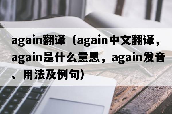 again翻譯（again中文翻譯，again是什么意思，again發(fā)音、用法及例句）