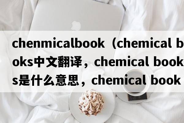 chenmicalbook（chemical books中文翻譯，chemical books是什么意思，chemical books發(fā)音、用法及例句）