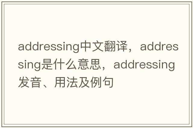 addressing中文翻譯，addressing是什么意思，addressing發(fā)音、用法及例句