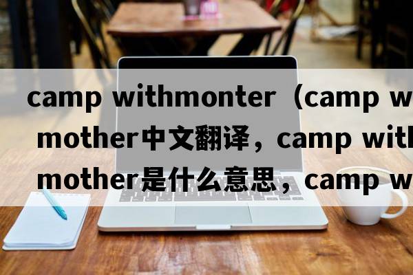 camp withmonter（camp with mother中文翻譯，camp with mother是什么意思，camp with mother發(fā)音、用法及例句）