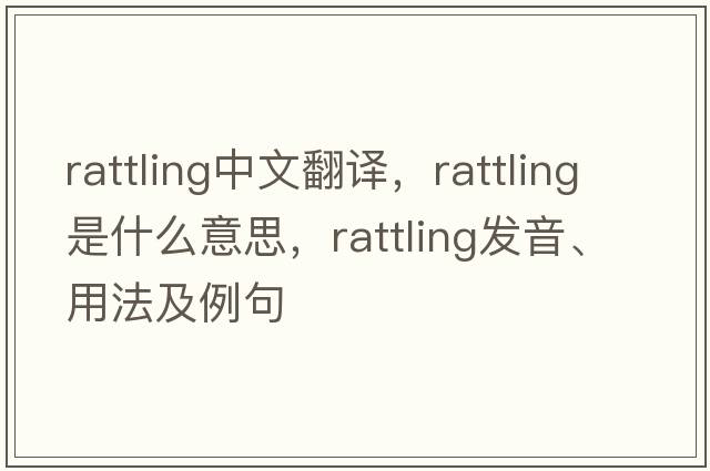 rattling中文翻譯，rattling是什么意思，rattling發(fā)音、用法及例句