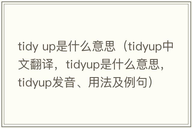 tidy up是什么意思（tidyup中文翻譯，tidyup是什么意思，tidyup發(fā)音、用法及例句）