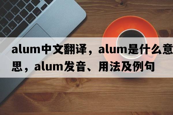 alum中文翻譯，alum是什么意思，alum發(fā)音、用法及例句