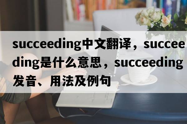 succeeding中文翻譯，succeeding是什么意思，succeeding發(fā)音、用法及例句