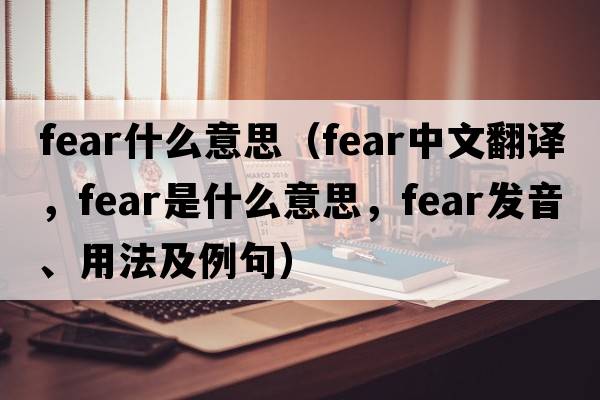 fear什么意思（fear中文翻譯，fear是什么意思，fear發(fā)音、用法及例句）