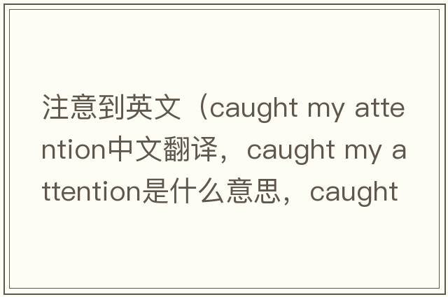 注意到英文（caught my attention中文翻譯，caught my attention是什么意思，caught my attention發(fā)音、用法及例句）