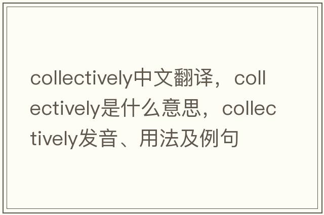 collectively中文翻譯，collectively是什么意思，collectively發(fā)音、用法及例句