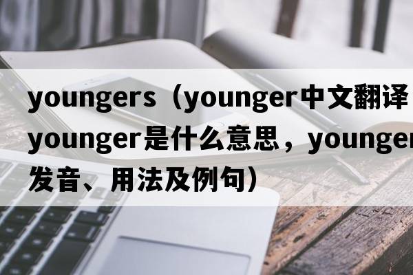 youngers（younger中文翻譯，younger是什么意思，younger發(fā)音、用法及例句）