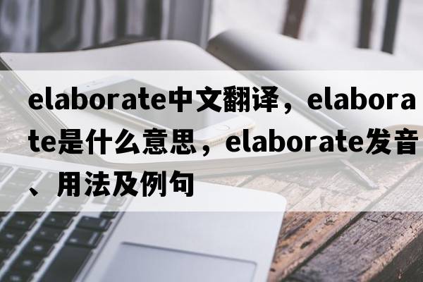 elaborate中文翻譯，elaborate是什么意思，elaborate發(fā)音、用法及例句