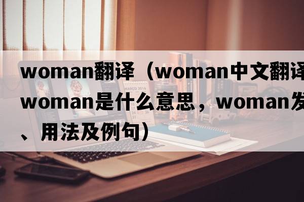 woman翻譯（woman中文翻譯，woman是什么意思，woman發(fā)音、用法及例句）