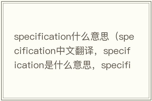specification什么意思（specification中文翻譯，specification是什么意思，specification發(fā)音、用法及例句）