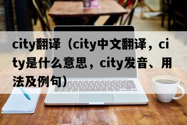 city翻譯（city中文翻譯，city是什么意思，city發(fā)音、用法及例句）