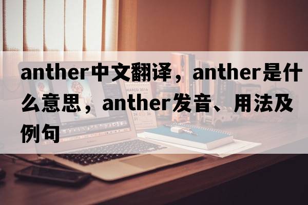 anther中文翻譯，anther是什么意思，anther發(fā)音、用法及例句