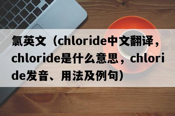 氯英文（chloride中文翻譯，chloride是什么意思，chloride發(fā)音、用法及例句）