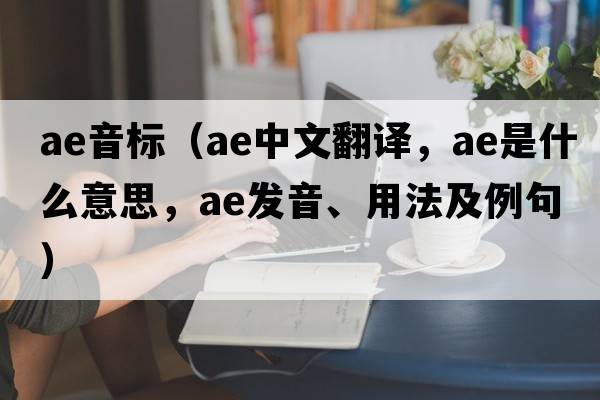 ae音標(biāo)（ae中文翻譯，ae是什么意思，ae發(fā)音、用法及例句）