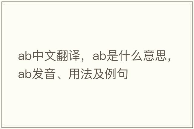 ab中文翻譯，ab是什么意思，ab發(fā)音、用法及例句