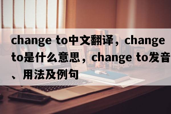 change to中文翻譯，change to是什么意思，change to發(fā)音、用法及例句