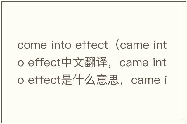 come into effect（came into effect中文翻譯，came into effect是什么意思，came into effect發(fā)音、用法及例句）