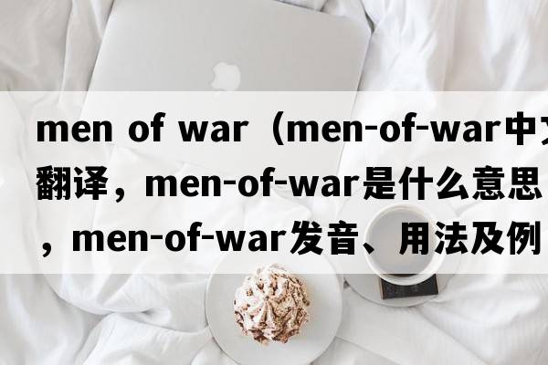 men of war（men-of-war中文翻譯，men-of-war是什么意思，men-of-war發(fā)音、用法及例句）