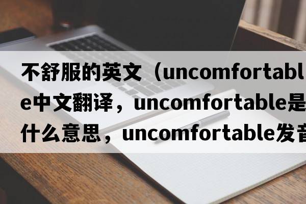 不舒服的英文（uncomfortable中文翻譯，uncomfortable是什么意思，uncomfortable發(fā)音、用法及例句）