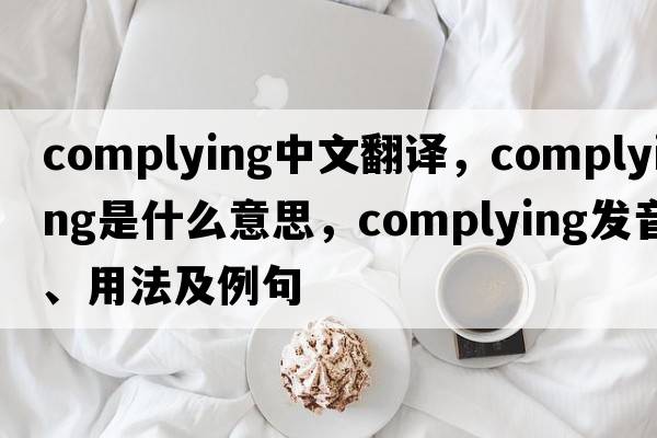 complying中文翻譯，complying是什么意思，complying發(fā)音、用法及例句