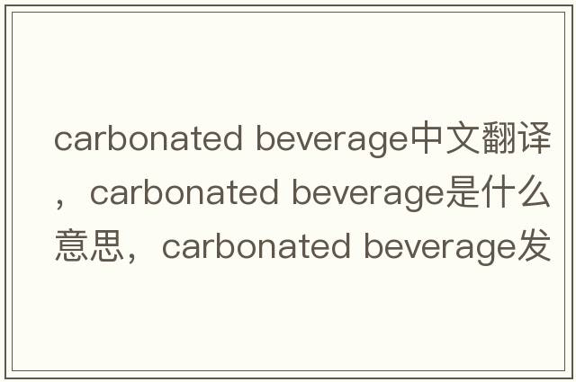 carbonated beverage中文翻譯，carbonated beverage是什么意思，carbonated beverage發(fā)音、用法及例句