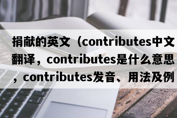 捐獻(xiàn)的英文（contributes中文翻譯，contributes是什么意思，contributes發(fā)音、用法及例句）