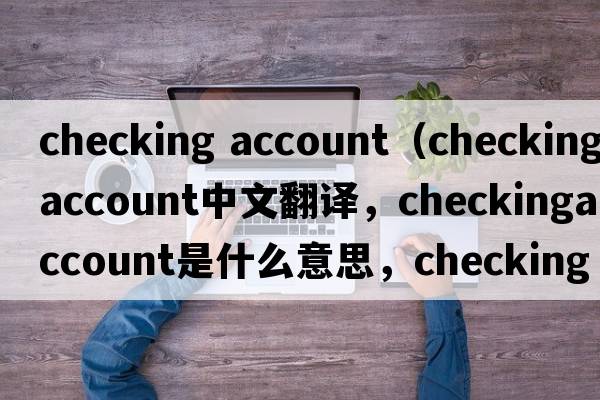 checking account（checkingaccount中文翻譯，checkingaccount是什么意思，checkingaccount發(fā)音、用法及例句）