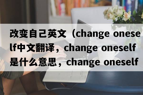 改變自己英文（change oneself中文翻譯，change oneself是什么意思，change oneself發(fā)音、用法及例句）