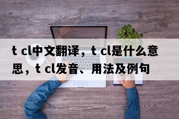 t cl中文翻譯，t cl是什么意思，t cl發(fā)音、用法及例句