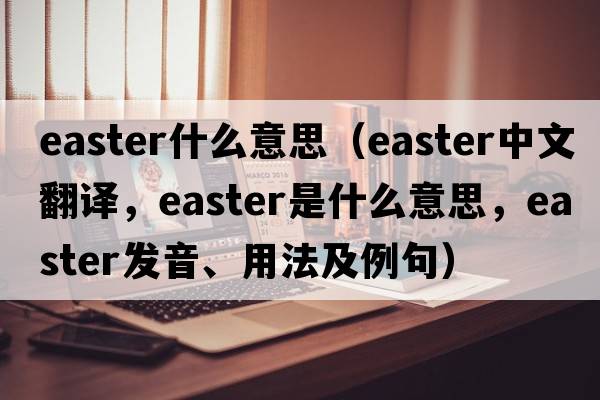 easter什么意思（Easter中文翻譯，Easter是什么意思，Easter發(fā)音、用法及例句）