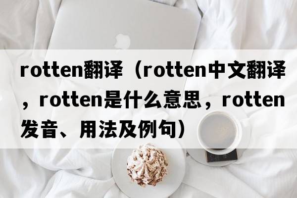 rotten翻譯（rotten中文翻譯，rotten是什么意思，rotten發(fā)音、用法及例句）