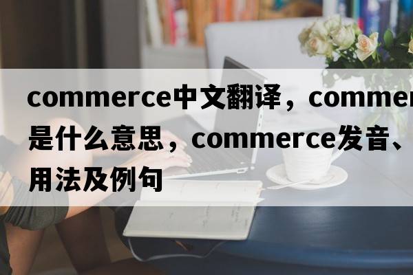 commerce中文翻譯，commerce是什么意思，commerce發(fā)音、用法及例句