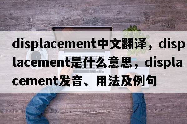 displacement中文翻譯，displacement是什么意思，displacement發(fā)音、用法及例句